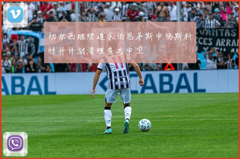 切尔西继续追求伯恩茅斯中场斯科特并计划清理多名中卫
