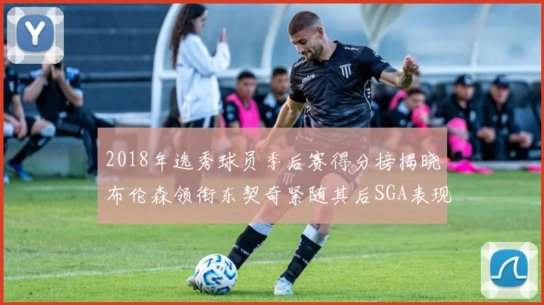 2018年选秀球员季后赛得分榜揭晓布伦森领衔东契奇紧随其后SGA表现不俗