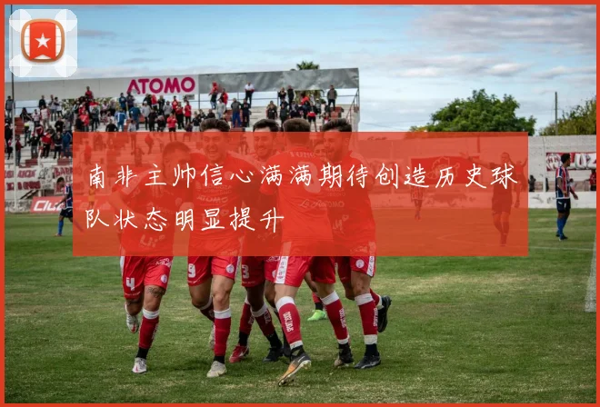南非主帅信心满满期待创造历史球队状态明显提升
