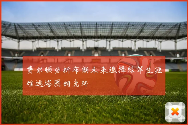 费尔顿分析布朗未来选择绿军生涯难逃塔图姆光环