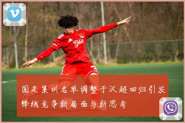 国足集训名单调整于汉超回归引发锋线竞争新局面与新思考