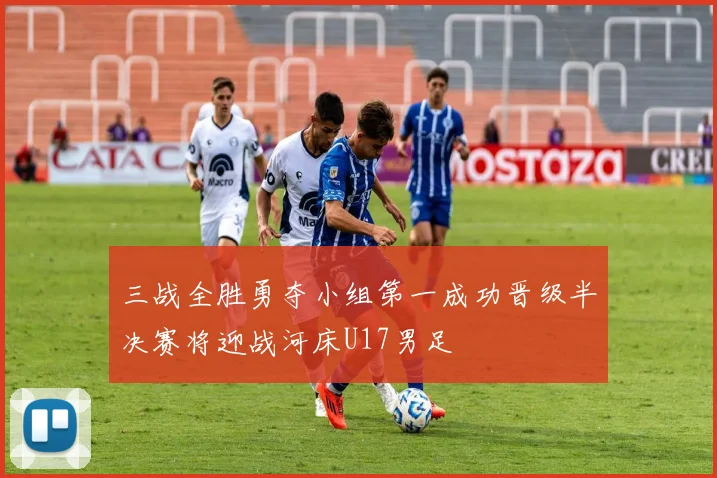 三战全胜勇夺小组第一成功晋级半决赛将迎战河床U17男足