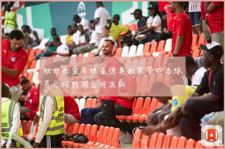 切尔西宣布理查德奥利塞等四名球员合同到期后将离队