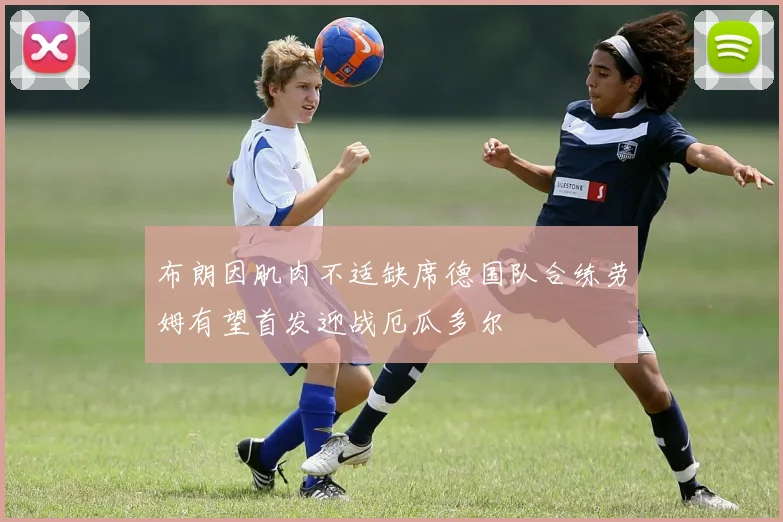 布朗因肌肉不适缺席德国队合练劳姆有望首发迎战厄瓜多尔