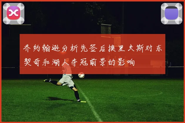乔约翰逊分析先签后换里夫斯对东契奇和湖人夺冠前景的影响