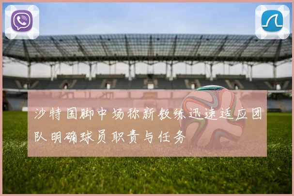 沙特国脚中场称新教练迅速适应团队明确球员职责与任务