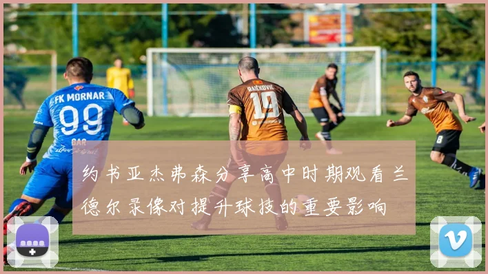 约书亚杰弗森分享高中时期观看兰德尔录像对提升球技的重要影响