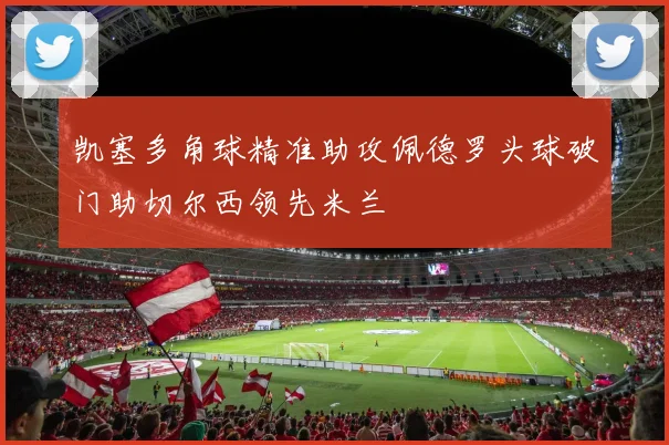 凯塞多角球精准助攻佩德罗头球破门助切尔西领先米兰