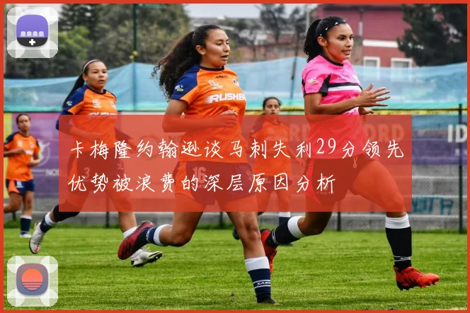 卡梅隆约翰逊谈马刺失利29分领先优势被浪费的深层原因分析