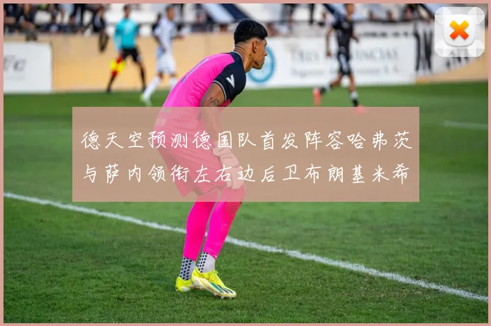 德天空预测德国队首发阵容哈弗茨与萨内领衔左右边后卫布朗基米希出战