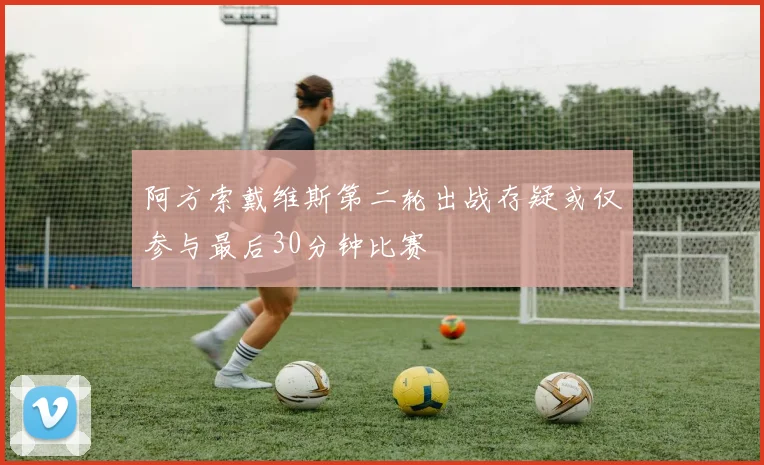 阿方索戴维斯第二轮出战存疑或仅参与最后30分钟比赛