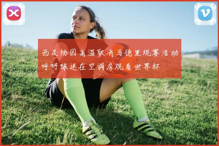 西足协因高温取消马德里观赛活动呼吁球迷在空调房观看世界杯