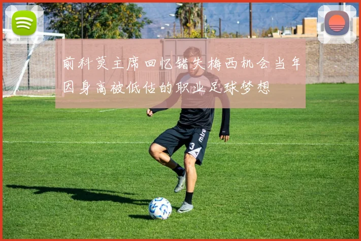前科莫主席回忆错失梅西机会当年因身高被低估的职业足球梦想