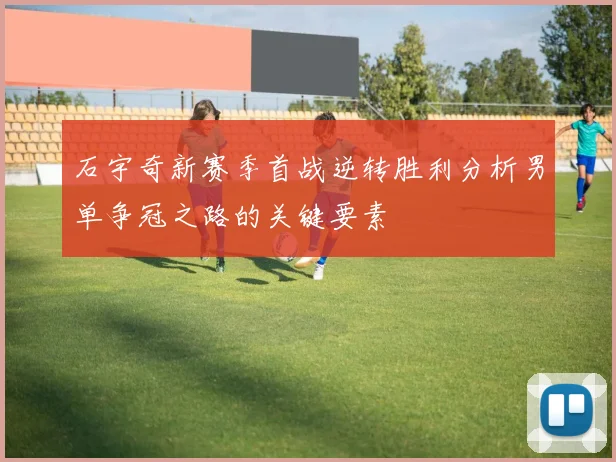石宇奇新赛季首战逆转胜利分析男单争冠之路的关键要素