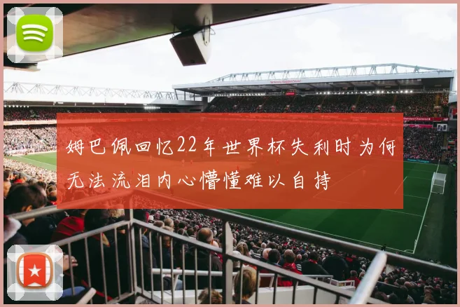 姆巴佩回忆22年世界杯失利时为何无法流泪内心懵懂难以自持