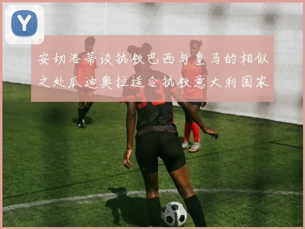 安切洛蒂谈执教巴西与皇马的相似之处瓜迪奥拉适合执教意大利国家队