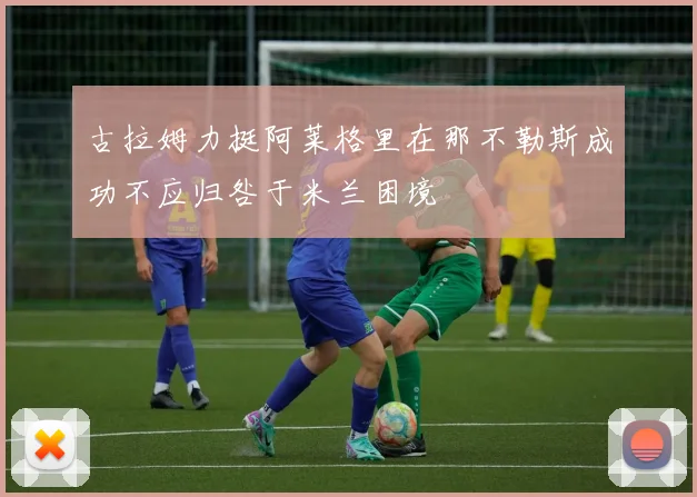 古拉姆力挺阿莱格里在那不勒斯成功不应归咎于米兰困境