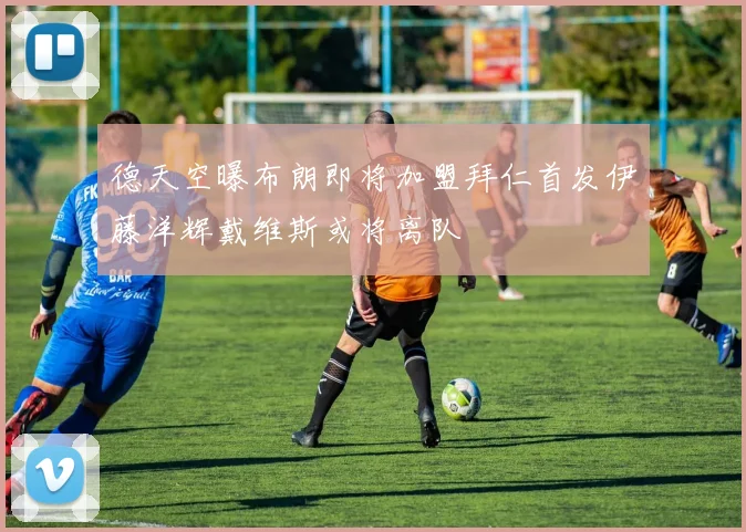 德天空曝布朗即将加盟拜仁首发伊藤洋辉戴维斯或将离队