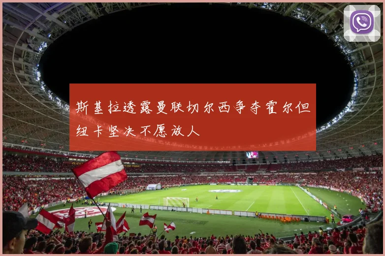 斯基拉透露曼联切尔西争夺霍尔但纽卡坚决不愿放人