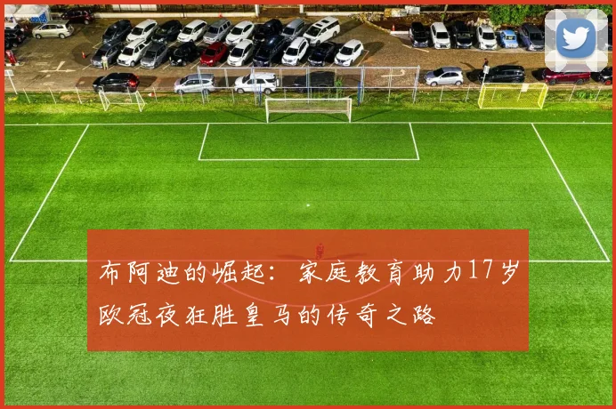 布阿迪的崛起：家庭教育助力17岁欧冠夜狂胜皇马的传奇之路