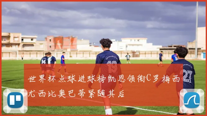 世界杯点球进球榜凯恩领衔C罗梅西尤西比奥巴蒂紧随其后